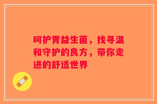 呵护胃益生菌,找寻温和守护的良方,带你走进的舒适世界 呵护胃益生菌,找寻温和守护的良方,带你走进的舒适世界