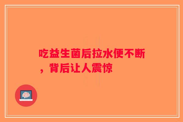 吃益生菌后拉水便不断,背后让人震惊 吃益生菌后拉水便不断,背后让人震惊
