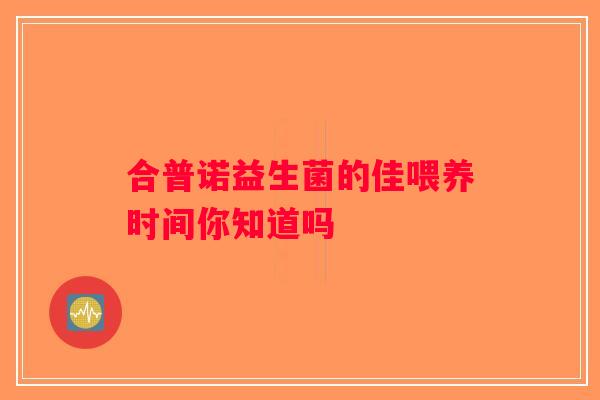 合普诺益生菌的佳喂养时间你知道吗 合普诺益生菌的佳喂养时间你知道吗