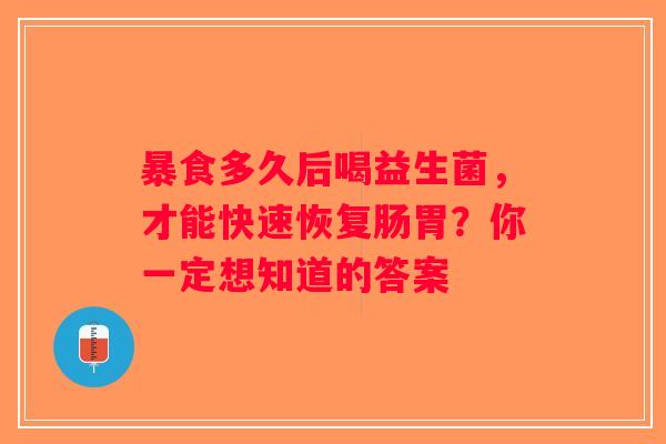 暴食多久后喝益生菌,才能快速恢复肠胃?你一定想知道的答案 暴食多久后喝益生菌,才能快速恢复肠胃?你一定想知道的答案