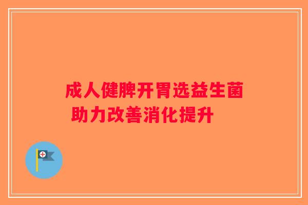 成人健脾开胃选益生菌 助力改善消化提升 成人健脾开胃选益生菌 助力改善消化提升