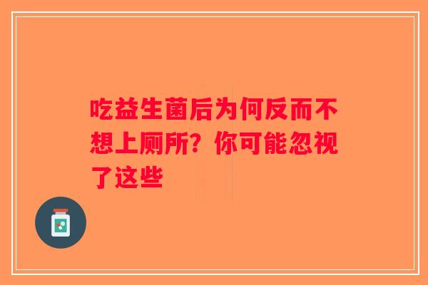 吃益生菌后为何反而不想上厕所?你可能忽视了这些 吃益生菌后为何反而不想上厕所?你可能忽视了这些