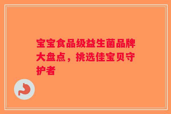 宝宝食品级益生菌品牌大盘点,挑选佳宝贝守护者 宝宝食品级益生菌品牌大盘点,挑选佳宝贝守护者