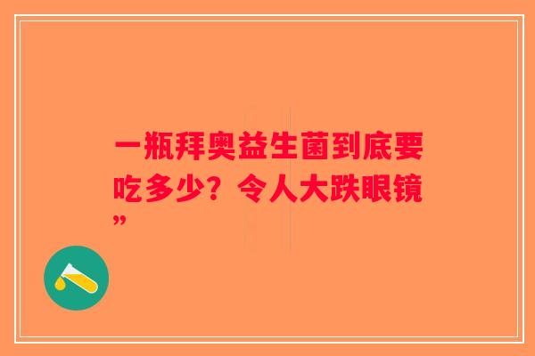 一瓶拜奥益生菌到底要吃多少?令人大跌眼镜” 一瓶拜奥益生菌到底要吃多少?令人大跌眼镜”