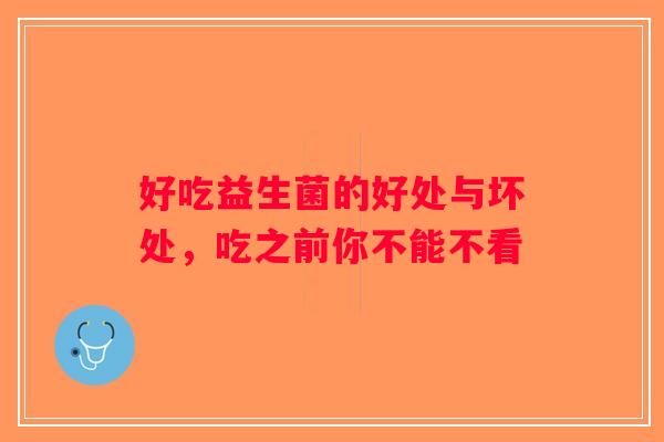 好吃益生菌的好处与坏处,吃之前你不能不看 好吃益生菌的好处与坏处,吃之前你不能不看