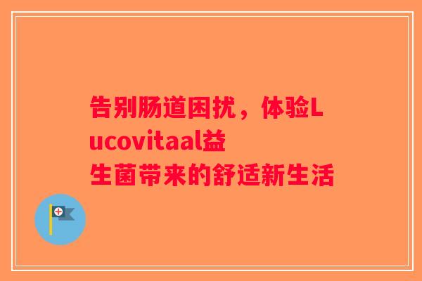 告别肠道困扰,体验Lucovitaal益生菌带来的舒适新生活 告别肠道困扰,体验Lucovitaal益生菌带来的舒适新生活