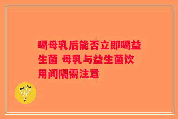喝母乳后能否立即喝益生菌 母乳与益生菌饮用间隔需注意 喝母乳后能否立即喝益生菌 母乳与益生菌饮用间隔需注意