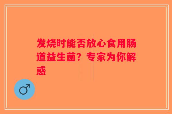 发烧时能否放心食用肠道益生菌?专家为你解惑 发烧时能否放心食用肠道益生菌?专家为你解惑