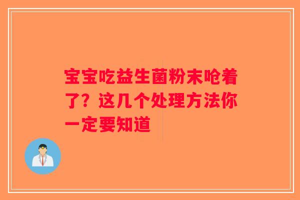 宝宝吃益生菌粉末呛着了?这几个处理方法你一定要知道 宝宝吃益生菌粉末呛着了?这几个处理方法你一定要知道