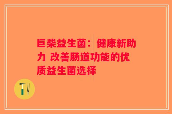 巨柴益生菌:健康新助力 改善肠道功能的优质益生菌选择 巨柴益生菌:健康新助力 改善肠道功能的优质益生菌选择