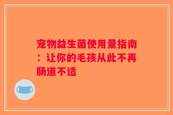 宠物益生菌使用量指南:让你的毛孩从此不再肠道不适 宠物益生菌使用量指南:让你的毛孩从此不再肠道不适