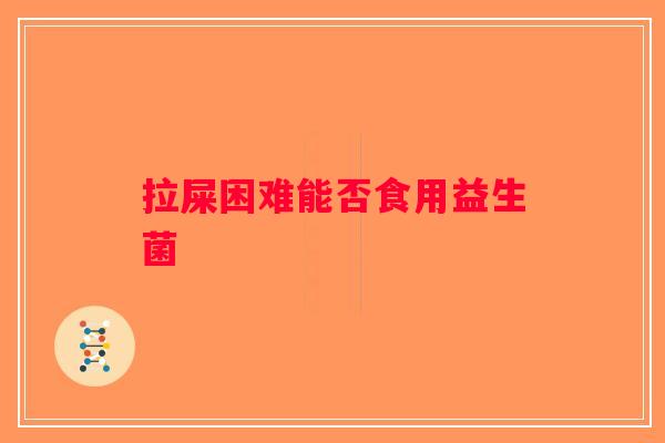 拉屎困难能否食用益生菌 拉屎困难能否食用益生菌