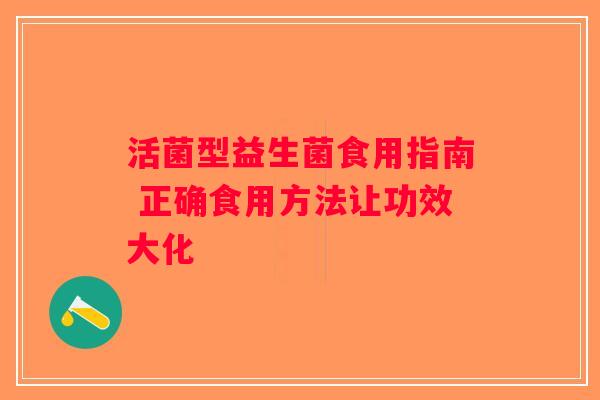活菌型益生菌食用指南 正确食用方法让功效大化 活菌型益生菌食用指南 正确食用方法让功效大化