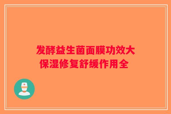 发酵益生菌面膜功效大 保湿修复舒缓作用全 发酵益生菌面膜功效大 保湿修复舒缓作用全