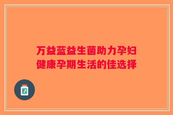 万益蓝益生菌助力孕妇健康孕期生活的佳选择