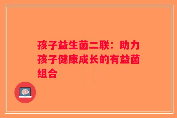 孩子益生菌二联：助力孩子健康成长的有益菌组合
