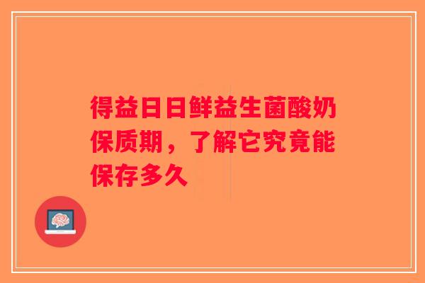 得益日日鲜益生菌酸奶保质期，了解它究竟能保存多久