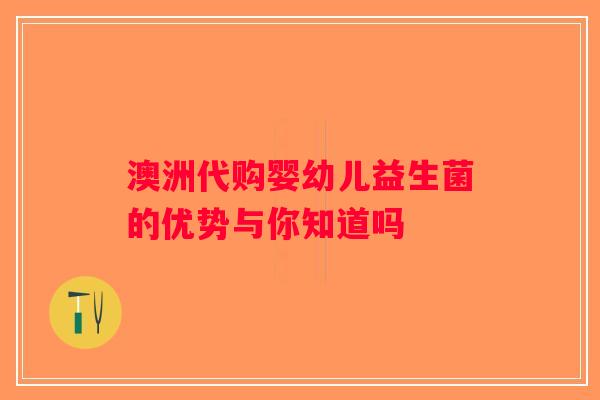 澳洲代购婴幼儿益生菌的优势与你知道吗