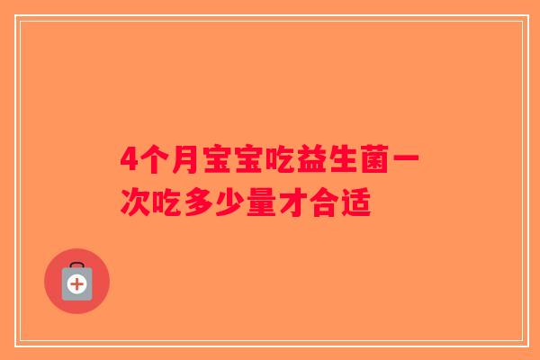4个月宝宝吃益生菌一次吃多少量才合适