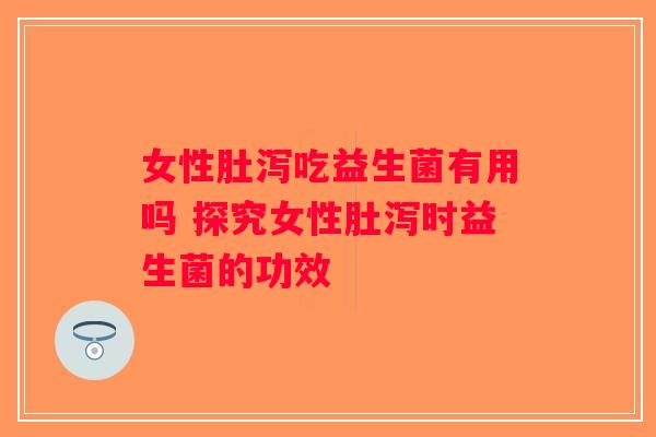 女性肚泻吃益生菌有用吗 探究女性肚泻时益生菌的功效