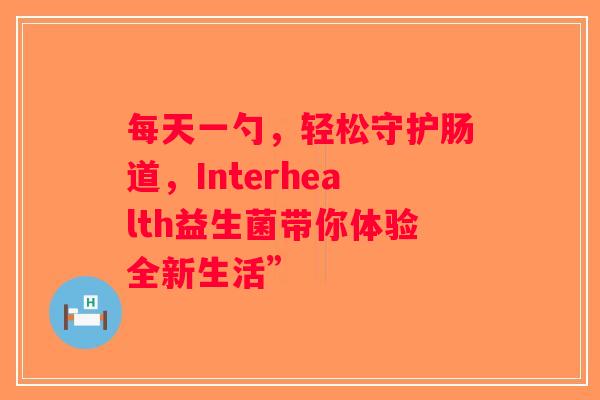 每天一勺，轻松守护肠道，Interhealth益生菌带你体验全新生活”