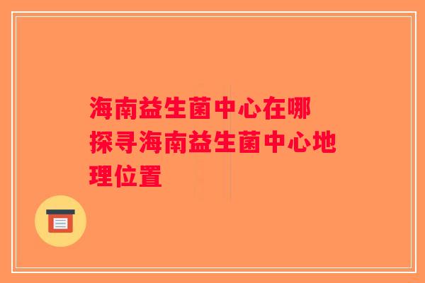 海南益生菌中心在哪 探寻海南益生菌中心地理位置