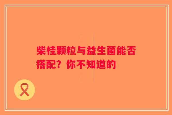 柴桂颗粒与益生菌能否搭配?你不知道的 柴桂颗粒与益生菌能否搭配?你不知道的