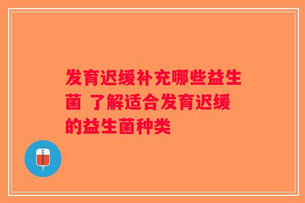 发育迟缓补充哪些益生菌 了解适合发育迟缓的益生菌种类 发育迟缓补充哪些益生菌 了解适合发育迟缓的益生菌种类