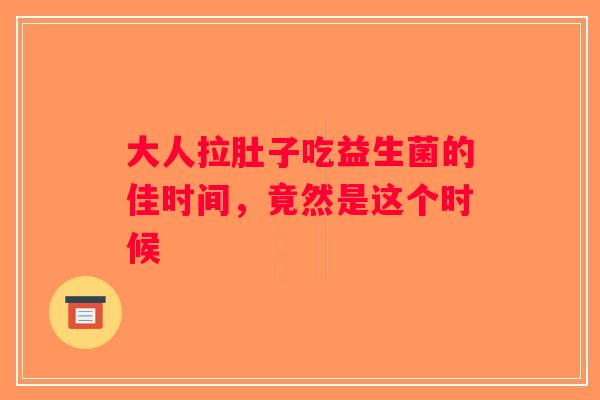 大人拉肚子吃益生菌的佳时间,竟然是这个时候 大人拉肚子吃益生菌的佳时间,竟然是这个时候