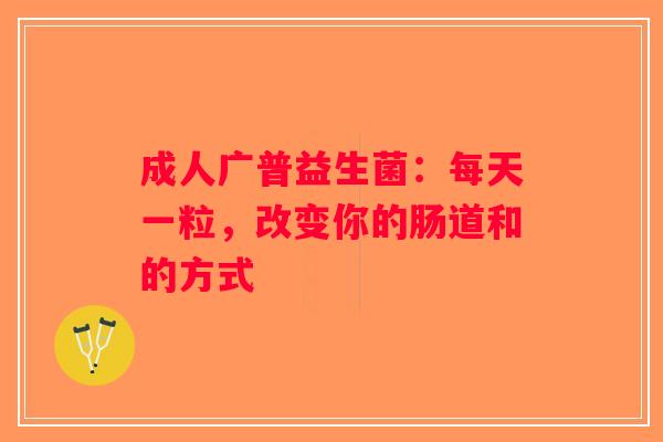 成人广普益生菌:每天一粒,改变你的肠道和的方式 成人广普益生菌:每天一粒,改变你的肠道和的方式