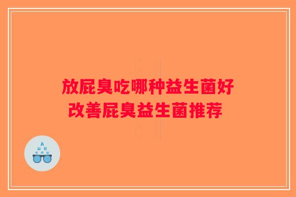 放屁臭吃哪种益生菌好 改善屁臭益生菌推荐 放屁臭吃哪种益生菌好 改善屁臭益生菌推荐