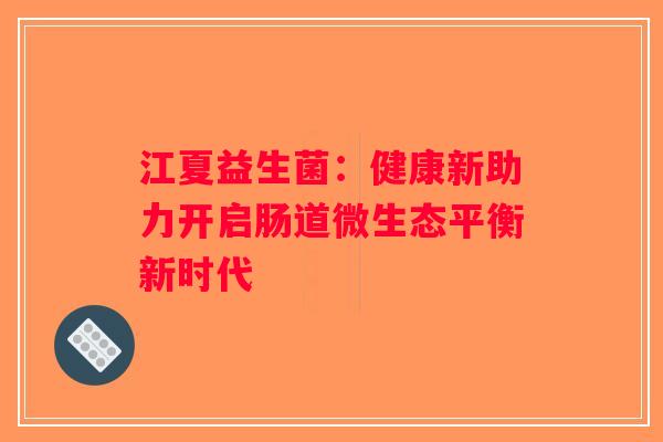 江夏益生菌:健康新助力开启肠道微生态平衡新时代 江夏益生菌:健康新助力开启肠道微生态平衡新时代