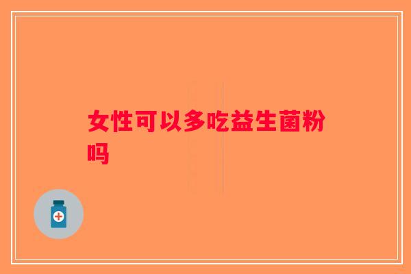 女性可以多吃益生菌粉吗 女性可以多吃益生菌粉吗