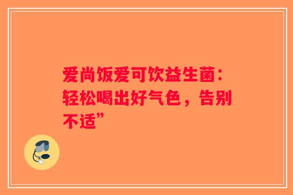爱尚饭爱可饮益生菌：轻松喝出好气色，告别不适”
