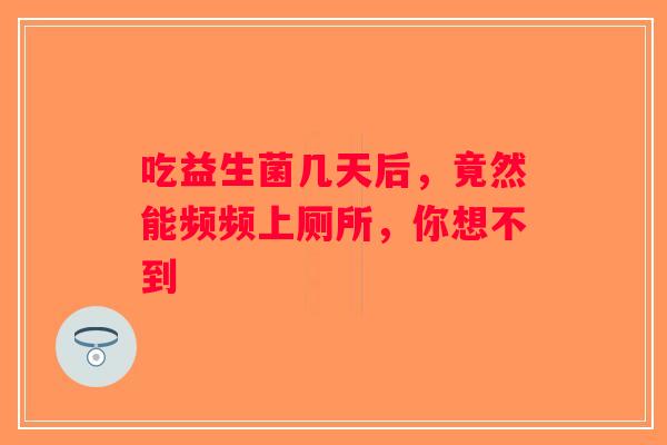 吃益生菌几天后，竟然能频频上厕所，你想不到