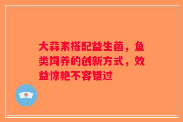 大蒜素搭配益生菌，鱼类饲养的创新方式，效益惊艳不容错过
