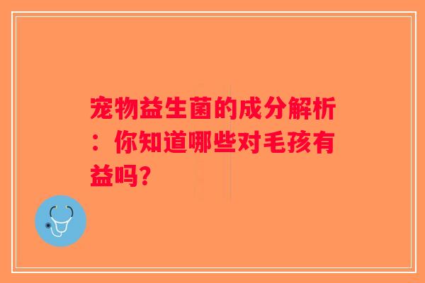 宠物益生菌的成分解析：你知道哪些对毛孩有益吗？