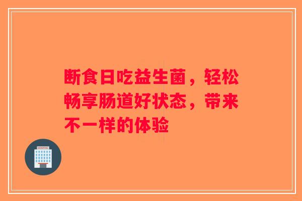 断食日吃益生菌，轻松畅享肠道好状态，带来不一样的体验