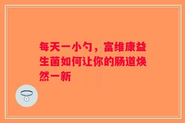 每天一小勺，富维康益生菌如何让你的肠道焕然一新