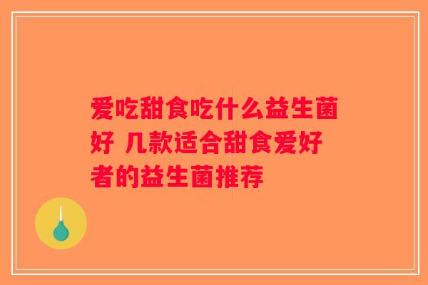 爱吃甜食吃什么益生菌好 几款适合甜食爱好者的益生菌推荐