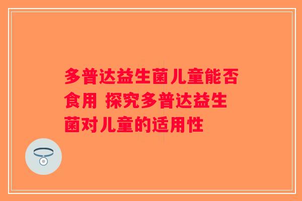 多普达益生菌儿童能否食用 探究多普达益生菌对儿童的适用性 多普达益生菌儿童能否食用 探究多普达益生菌对儿童的适用性