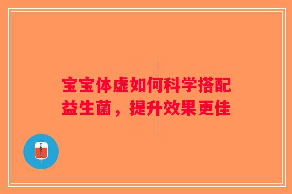宝宝体虚如何科学搭配益生菌，提升效果更佳