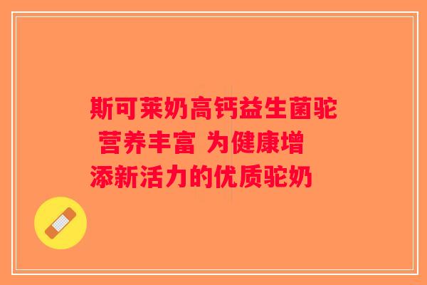 斯可莱奶高钙益生菌驼 营养丰富 为健康增添新活力的优质驼奶
