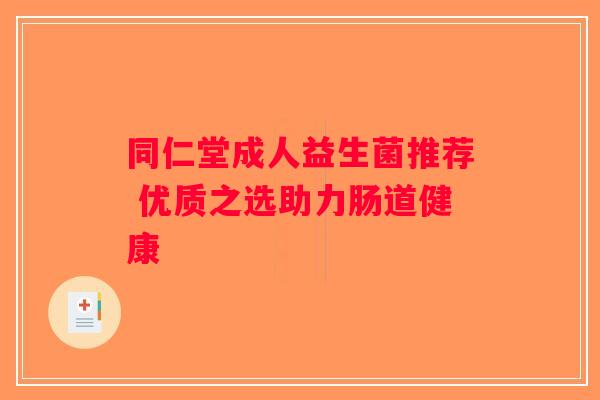 同仁堂成人益生菌推荐 优质之选助力肠道健康