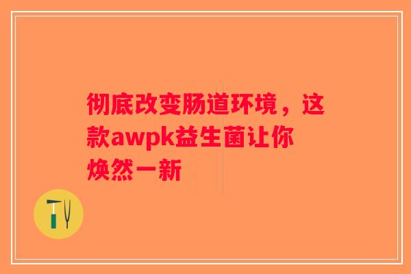 彻底改变肠道环境，这款awpk益生菌让你焕然一新