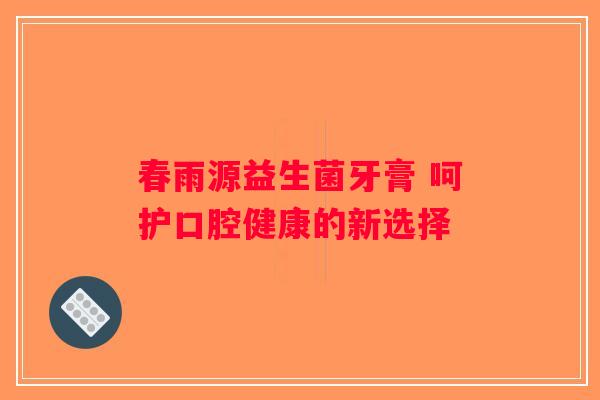 春雨源益生菌牙膏 呵护口腔健康的新选择