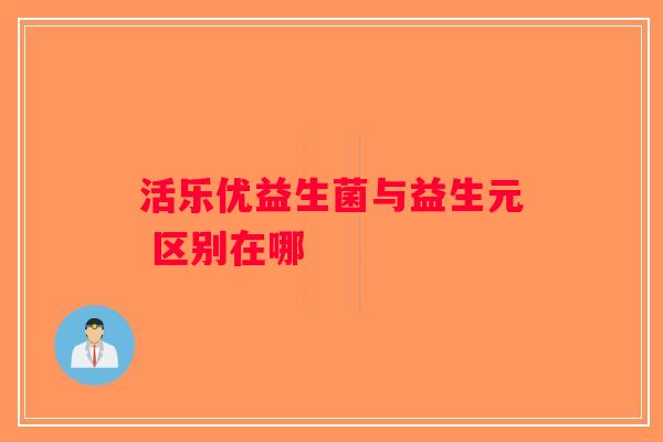 活乐优益生菌与益生元 区别在哪 活乐优益生菌与益生元 区别在哪
