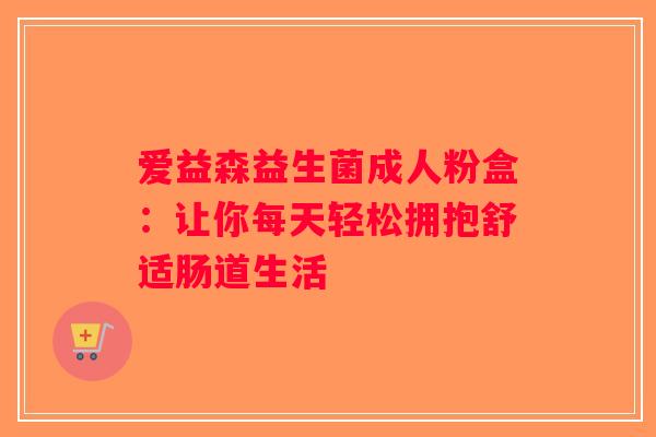 爱益森益生菌成人粉盒：让你每天轻松拥抱舒适肠道生活
