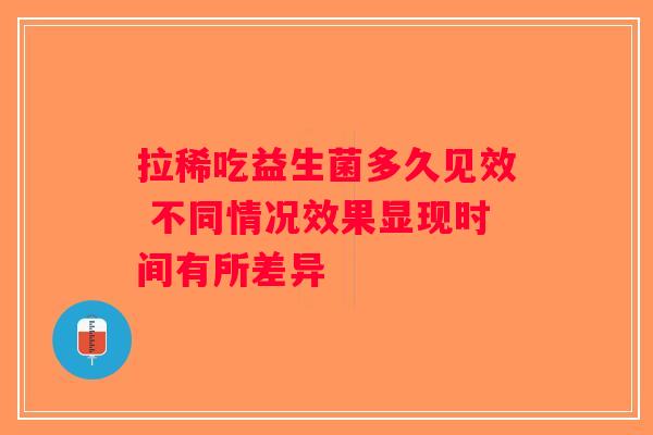 拉稀吃益生菌多久见效 不同情况效果显现时间有所差异