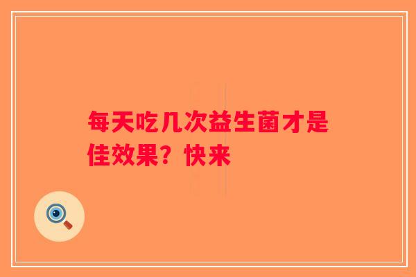 每天吃几次益生菌才是佳效果？快来